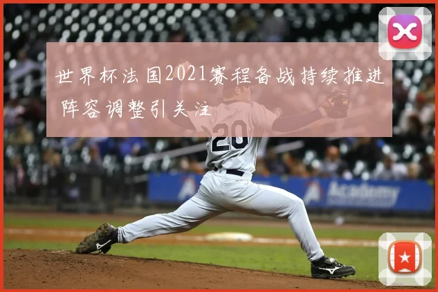 世界杯法国2021赛程备战持续推进 阵容调整引关注