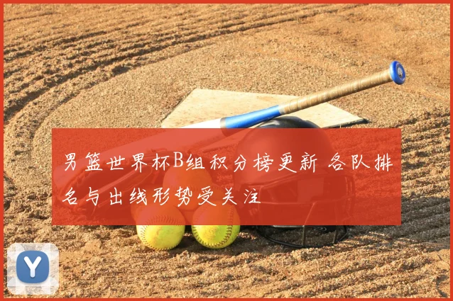 男篮世界杯B组积分榜更新 各队排名与出线形势受关注
