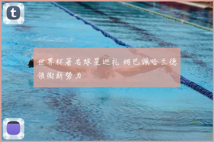 世界杯著名球星巡礼 姆巴佩哈兰德领衔新势力
