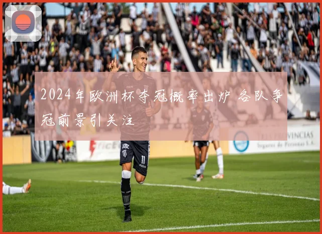 2024年欧洲杯夺冠概率出炉 各队争冠前景引关注