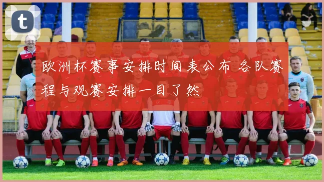 欧洲杯赛事安排时间表公布 各队赛程与观赛安排一目了然