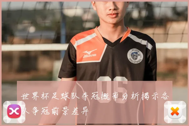 世界杯足球队夺冠概率分析揭示各队争冠前景差异