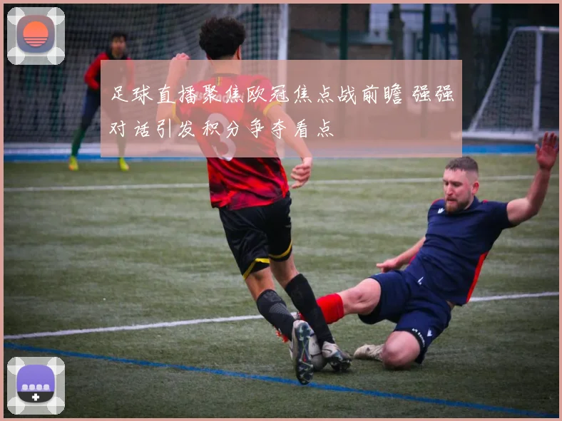 足球直播聚焦欧冠焦点战前瞻 强强对话引发积分争夺看点