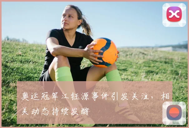 奥运冠军江钰源事件引发关注，相关动态持续发酵