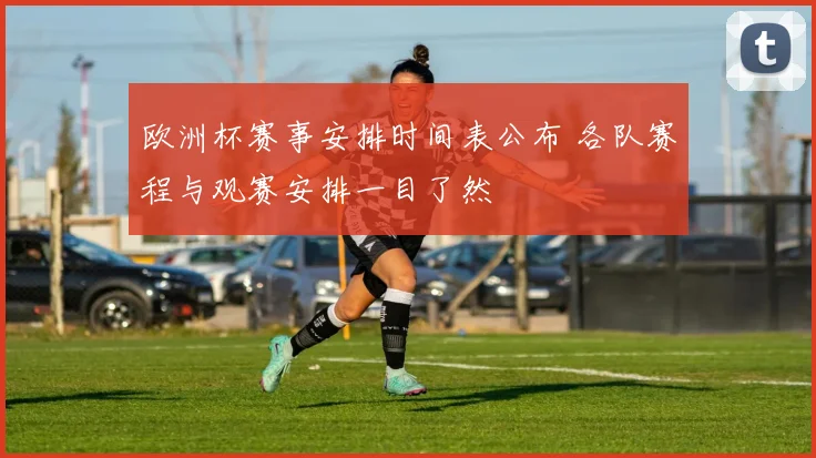欧洲杯赛事安排时间表公布 各队赛程与观赛安排一目了然