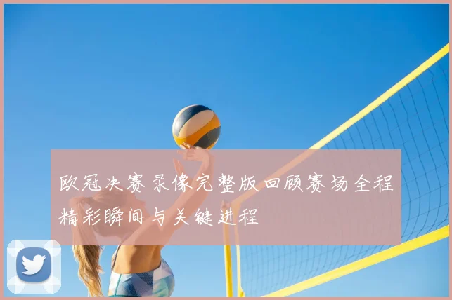 欧冠决赛录像完整版回顾赛场全程精彩瞬间与关键进程