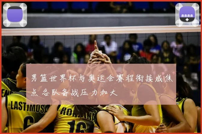 男篮世界杯与奥运会赛程衔接成焦点 各队备战压力加大
