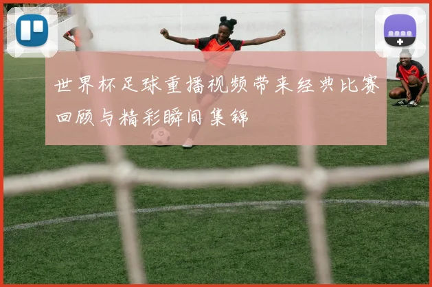 世界杯足球重播视频带来经典比赛回顾与精彩瞬间集锦