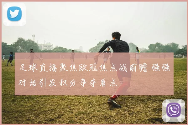 足球直播聚焦欧冠焦点战前瞻 强强对话引发积分争夺看点