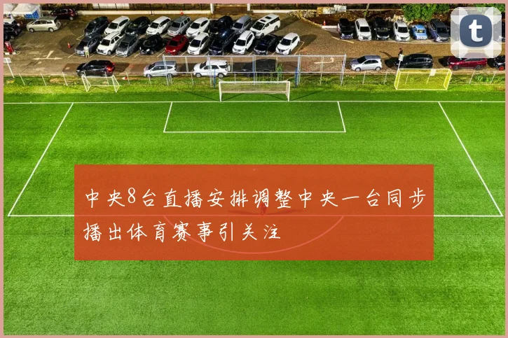 中央8台直播安排调整中央一台同步播出体育赛事引关注