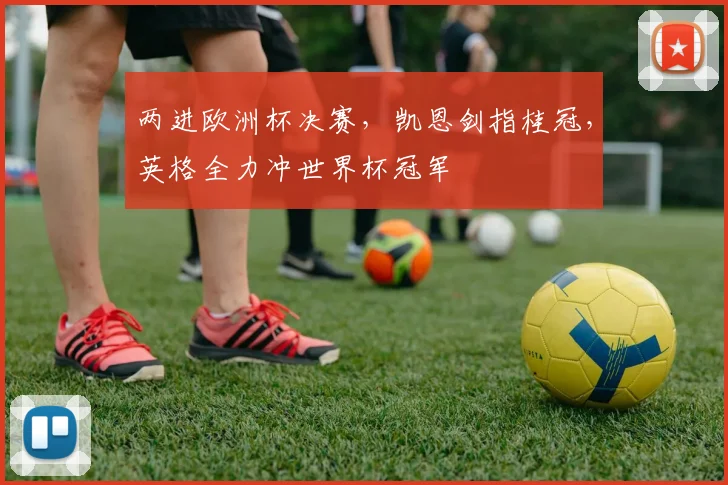 两进欧洲杯决赛，凯恩剑指桂冠，英格全力冲世界杯冠军